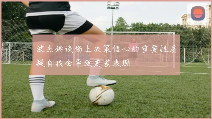 波杰姆谈场上决策信心的重要性质疑自我会导致更差表现