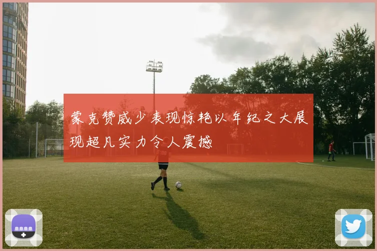 蒙克赞威少表现惊艳以年纪之大展现超凡实力令人震撼