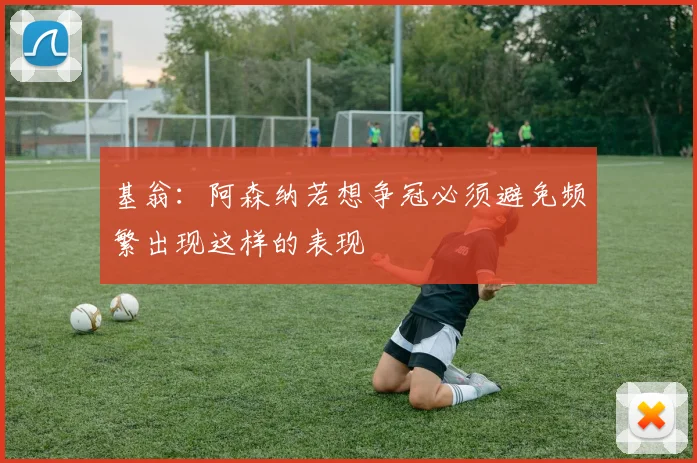 基翁：阿森纳若想争冠必须避免频繁出现这样的表现