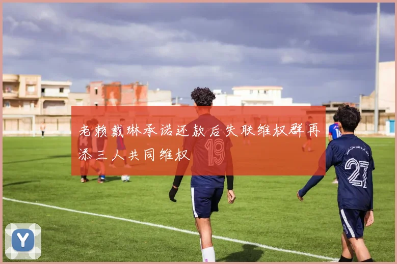 老赖戴琳承诺还款后失联维权群再添三人共同维权
