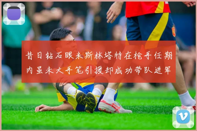 昔日钻石眼米斯林塔特在枪手任期内虽未大手笔引援却成功带队进军欧联决赛