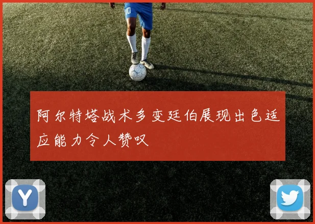 阿尔特塔战术多变廷伯展现出色适应能力令人赞叹