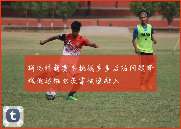 斯洛特新赛季挑战多重后防问题锋线低迷维尔茨需快速融入