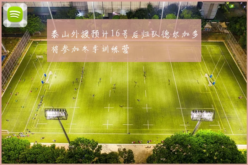 泰山外援预计16号后归队德尔加多将参加冬季训练营