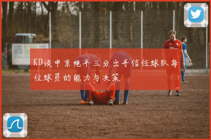 KD谈申京绝平三分出手信任球队每位球员的能力与决策