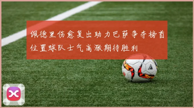 佩德里伤愈复出助力巴萨争夺榜首位置球队士气高涨期待胜利
