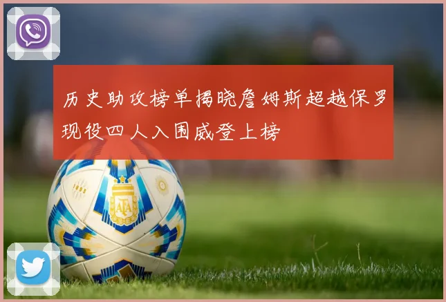 历史助攻榜单揭晓詹姆斯超越保罗现役四人入围威登上榜