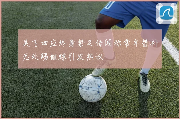 吴飞回应终身禁足传闻称常年替补无处踢假球引发热议
