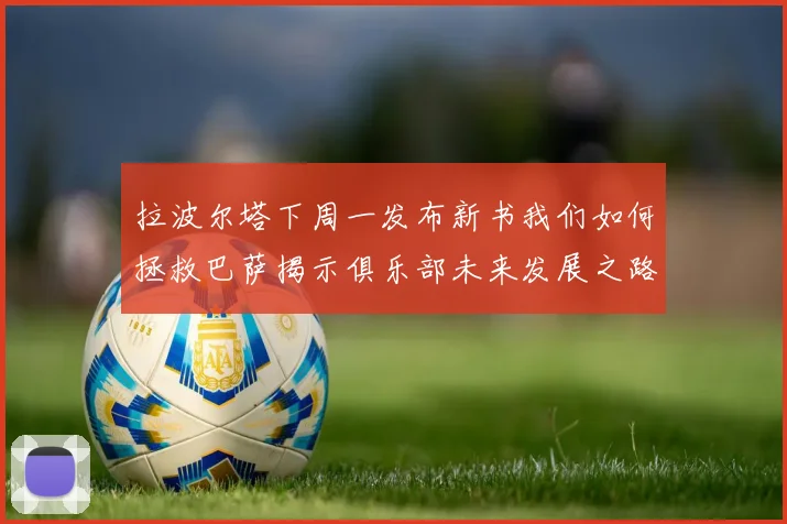 拉波尔塔下周一发布新书我们如何拯救巴萨揭示俱乐部未来发展之路