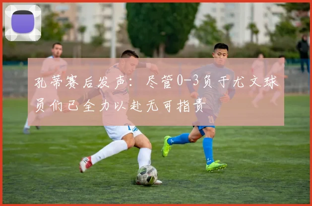 孔蒂赛后发声：尽管0-3负于尤文球员们已全力以赴无可指责