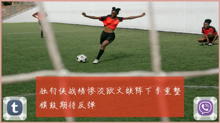 独行侠战绩惨淡欧文缺阵下季重整旗鼓期待反弹
