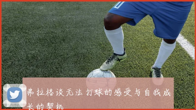 弗拉格谈无法打球的感受与自我成长的契机