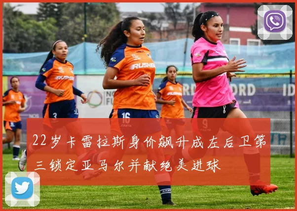 22岁卡雷拉斯身价飙升成左后卫第三锁定亚马尔并献绝美进球