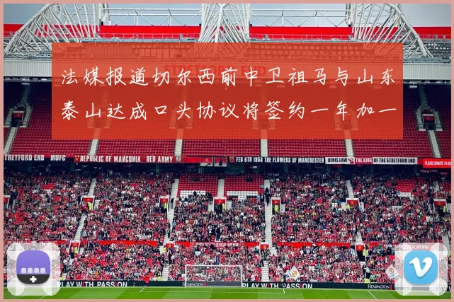 法媒报道切尔西前中卫祖马与山东泰山达成口头协议将签约一年加一年
