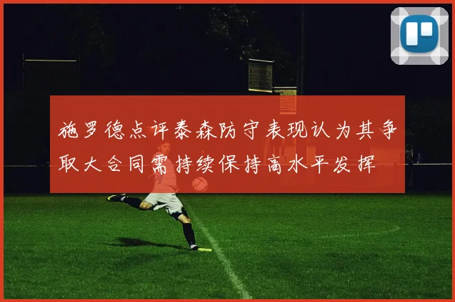 施罗德点评泰森防守表现认为其争取大合同需持续保持高水平发挥