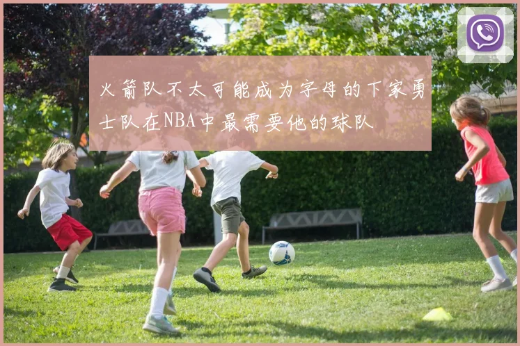 火箭队不太可能成为字母的下家勇士队在NBA中最需要他的球队