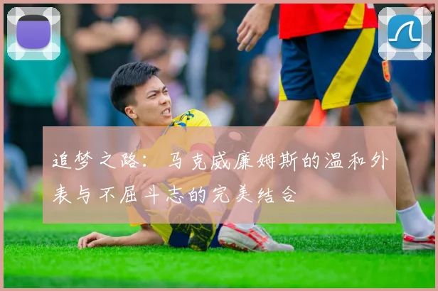 追梦之路：马克威廉姆斯的温和外表与不屈斗志的完美结合