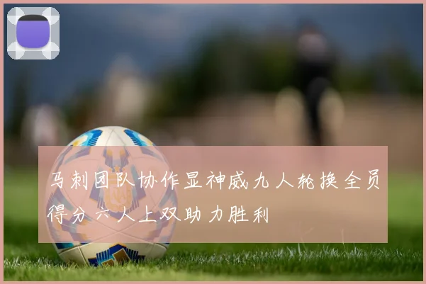 马刺团队协作显神威九人轮换全员得分六人上双助力胜利