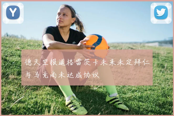 德天空报道格雷茨卡未来未定拜仁与马竞尚未达成协议