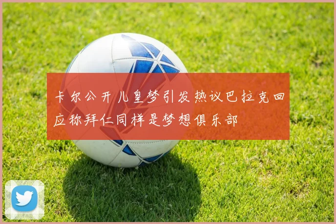 卡尔公开儿皇梦引发热议巴拉克回应称拜仁同样是梦想俱乐部