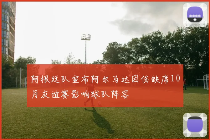 阿根廷队宣布阿尔马达因伤缺席10月友谊赛影响球队阵容