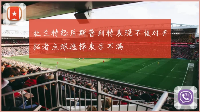 杜兰特怒斥斯普利特表现不佳对开拓者点球选择表示不满