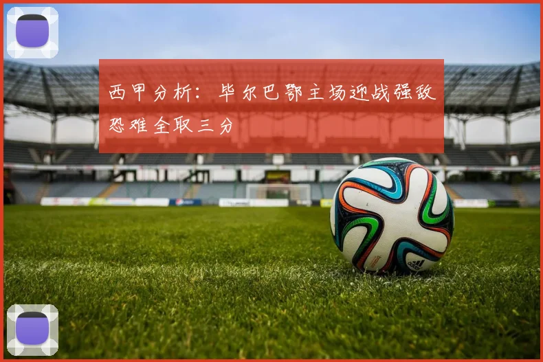 西甲分析：毕尔巴鄂主场迎战强敌恐难全取三分