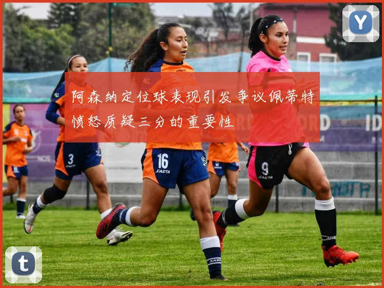 阿森纳定位球表现引发争议佩蒂特愤怒质疑三分的重要性