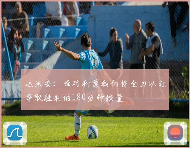 达米安：面对科莫我们将全力以赴争取胜利的180分钟较量