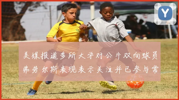 美媒报道多所大学对公牛双向球员弗劳尔斯表现表示关注并已参与常规赛