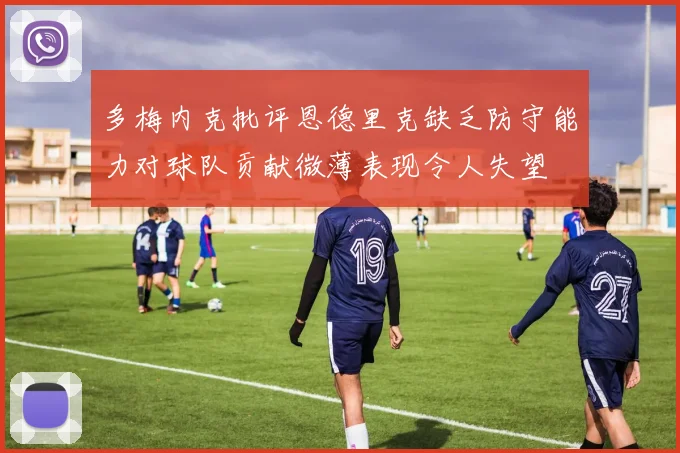 多梅内克批评恩德里克缺乏防守能力对球队贡献微薄表现令人失望