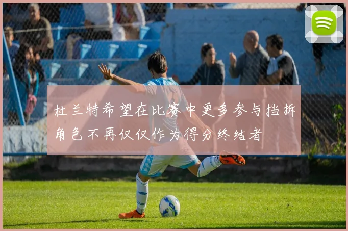 杜兰特希望在比赛中更多参与挡拆角色不再仅仅作为得分终结者