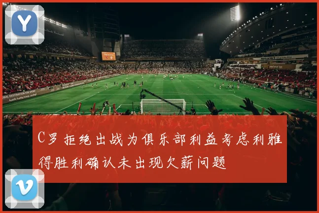 C罗拒绝出战为俱乐部利益考虑利雅得胜利确认未出现欠薪问题