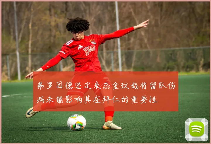 弗罗因德坚定表态金玟哉将留队伤病未能影响其在拜仁的重要性