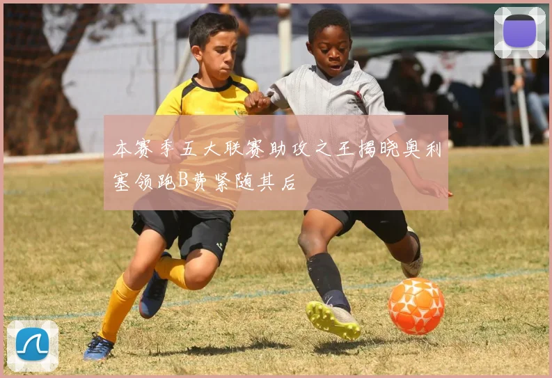 本赛季五大联赛助攻之王揭晓奥利塞领跑B费紧随其后