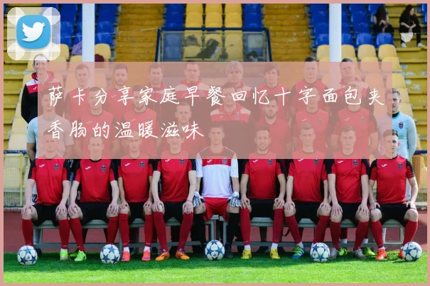 萨卡分享家庭早餐回忆十字面包夹香肠的温暖滋味