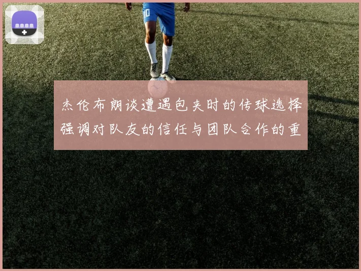 杰伦布朗谈遭遇包夹时的传球选择强调对队友的信任与团队合作的重要性