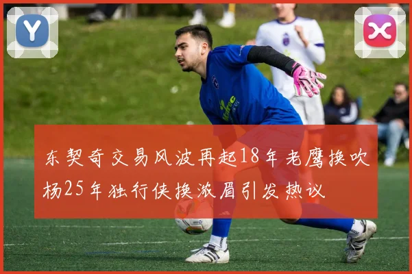 东契奇交易风波再起18年老鹰换吹杨25年独行侠换浓眉引发热议