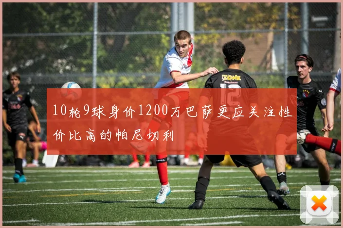 10轮9球身价1200万巴萨更应关注性价比高的帕尼切利