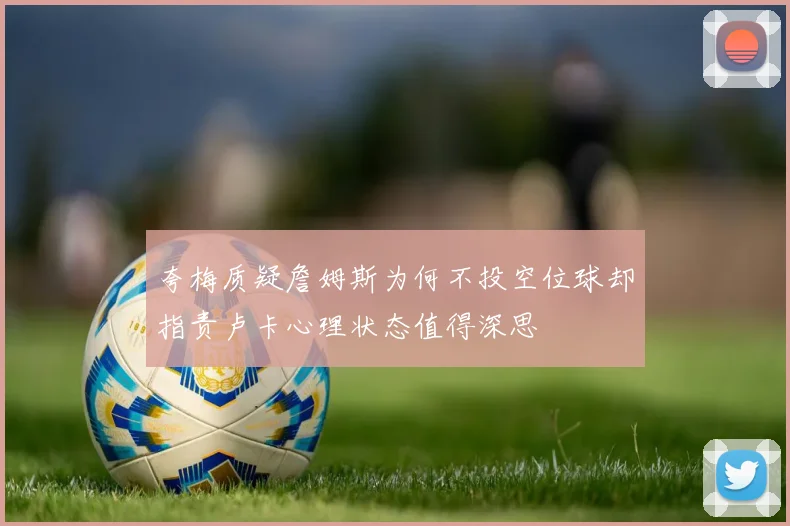 夸梅质疑詹姆斯为何不投空位球却指责卢卡心理状态值得深思