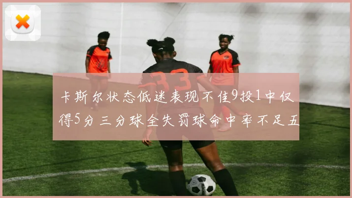 卡斯尔状态低迷表现不佳9投1中仅得5分三分球全失罚球命中率不足五成