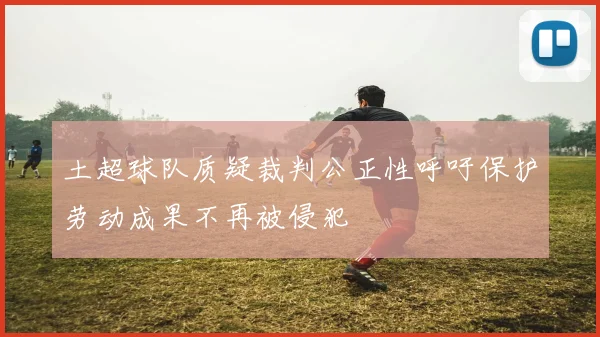 土超球队质疑裁判公正性呼吁保护劳动成果不再被侵犯