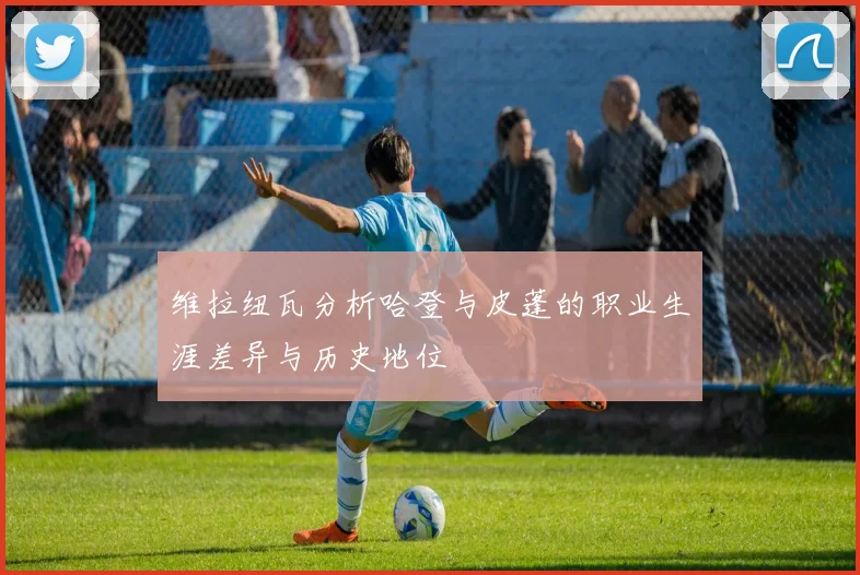 维拉纽瓦分析哈登与皮蓬的职业生涯差异与历史地位