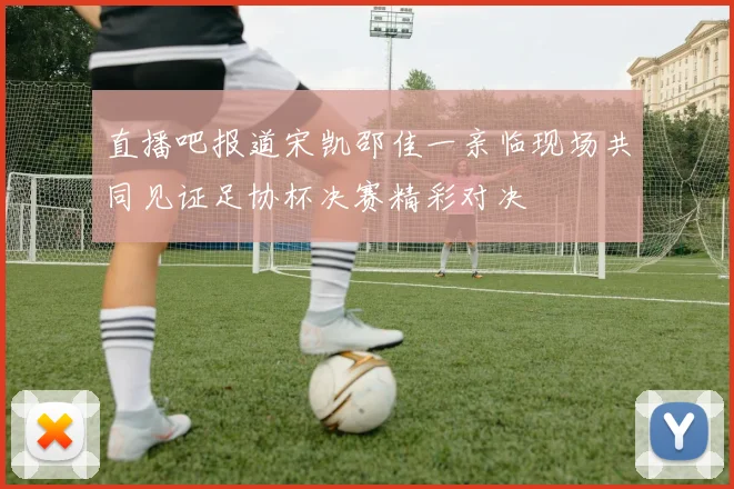 直播吧报道宋凯邵佳一亲临现场共同见证足协杯决赛精彩对决
