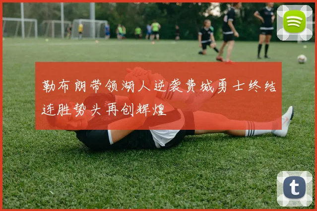 勒布朗带领湖人逆袭费城勇士终结连胜势头再创辉煌