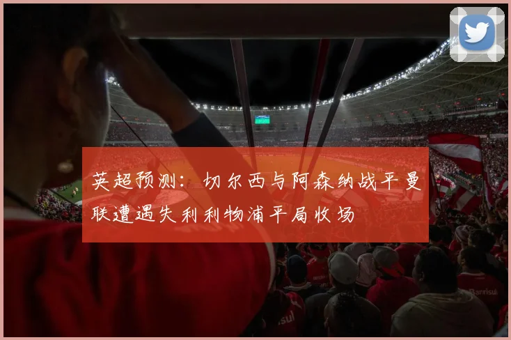英超预测：切尔西与阿森纳战平曼联遭遇失利利物浦平局收场