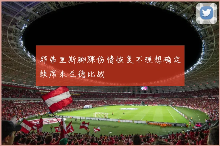 邓弗里斯脚踝伤情恢复不理想确定缺席米兰德比战