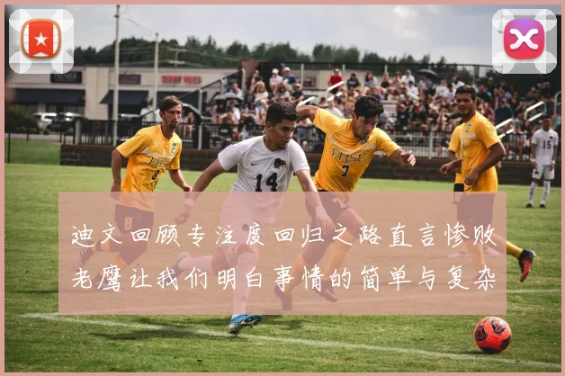 迪文回顾专注度回归之路直言惨败老鹰让我们明白事情的简单与复杂