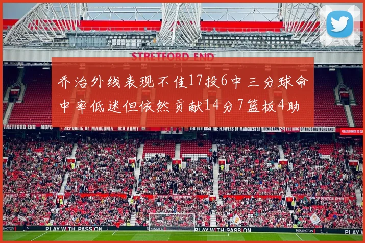 乔治外线表现不佳17投6中三分球命中率低迷但依然贡献14分7篮板4助攻4抢断