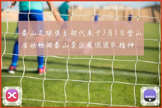 泰山足球俱乐部代表于3月1日登山活动畅游泰山景区展现团队精神